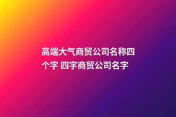 高端大气商贸公司名称四个字 四字商贸公司名字-第1张-公司起名-玄机派